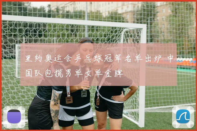 里约奥运会乒乓球冠军名单出炉 中国队包揽男单女单金牌