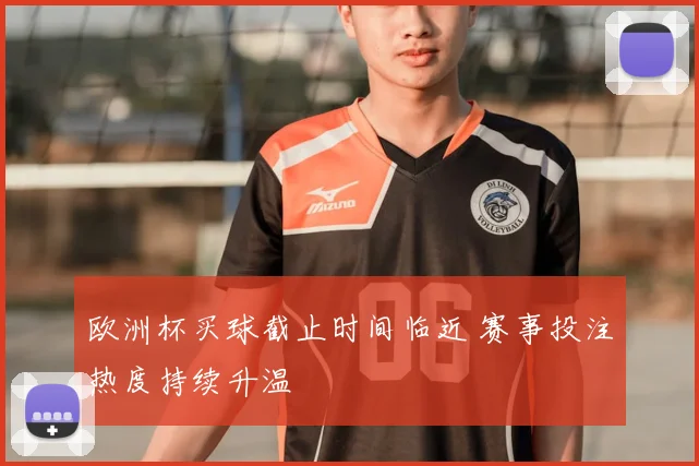 欧洲杯买球截止时间临近 赛事投注热度持续升温