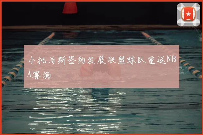 小托马斯签约发展联盟球队重返NBA赛场