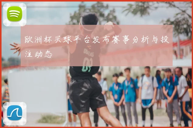 欧洲杯买球平台发布赛事分析与投注动态