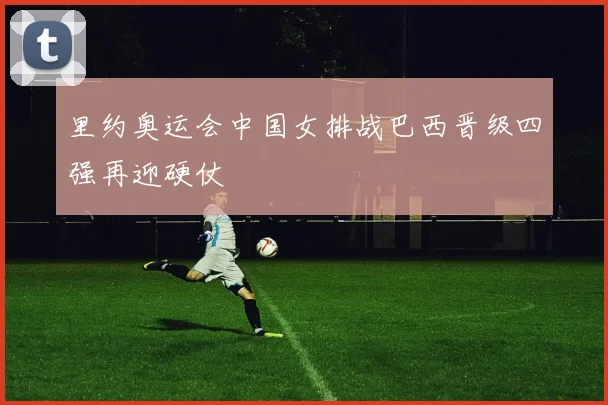 里约奥运会中国女排战巴西晋级四强再迎硬仗