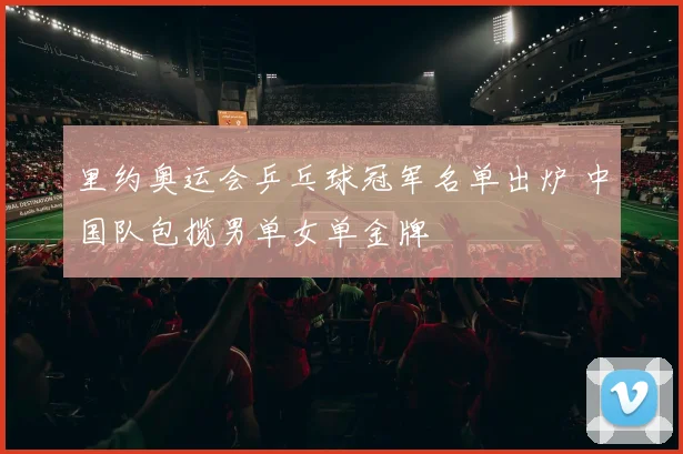 里约奥运会乒乓球冠军名单出炉 中国队包揽男单女单金牌