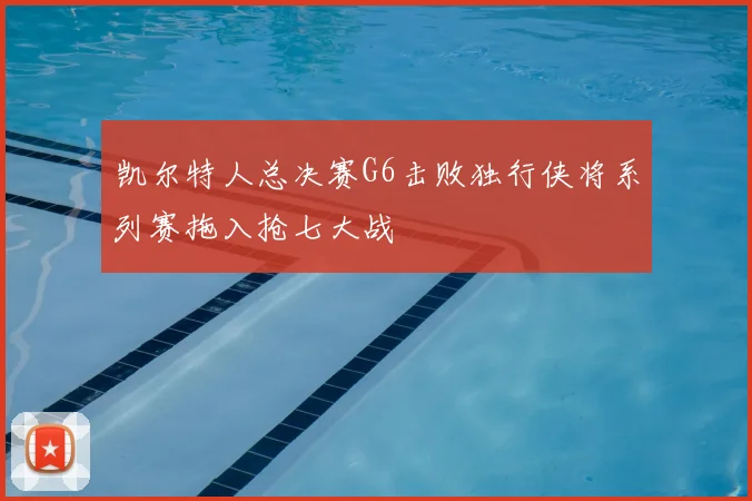 凯尔特人总决赛G6击败独行侠将系列赛拖入抢七大战