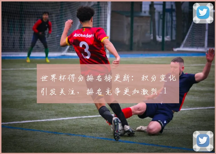 世界杯得分排名榜更新:积分变化引发关注,排名竞争更加激烈_1