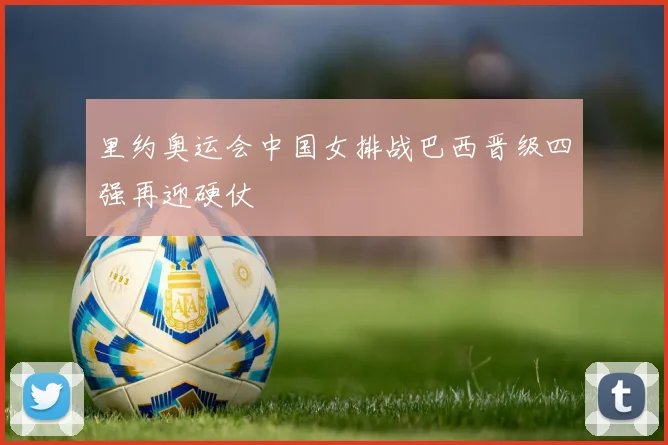 里约奥运会中国女排战巴西晋级四强再迎硬仗