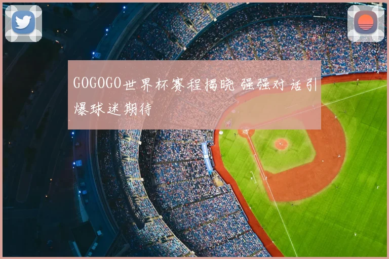 GOGOGO世界杯赛程揭晓 强强对话引爆球迷期待