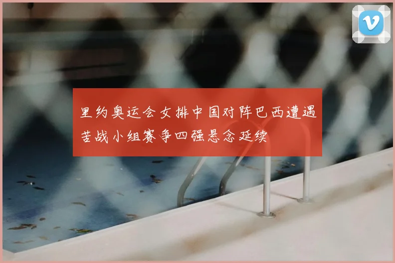 里约奥运会女排中国对阵巴西遭遇苦战小组赛争四强悬念延续