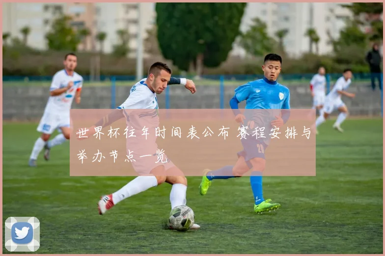 世界杯往年时间表公布 赛程安排与举办节点一览