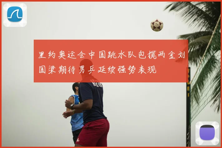 里约奥运会中国跳水队包揽两金刘国梁期待男乒延续强势表现