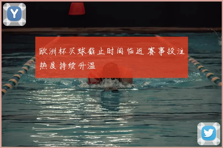 欧洲杯买球截止时间临近 赛事投注热度持续升温