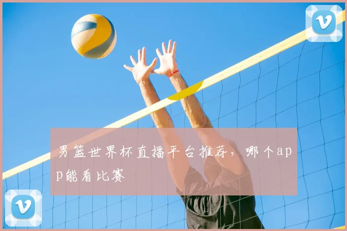 男篮世界杯直播平台推荐,哪个app能看比赛