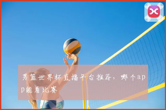 男篮世界杯直播平台推荐,哪个app能看比赛