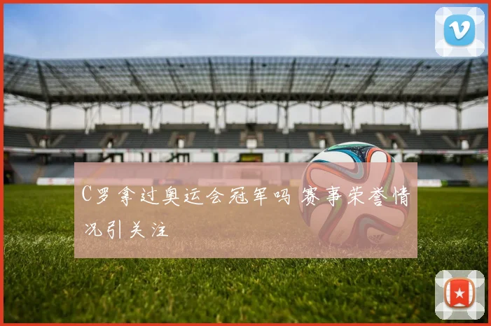 C罗拿过奥运会冠军吗 赛事荣誉情况引关注