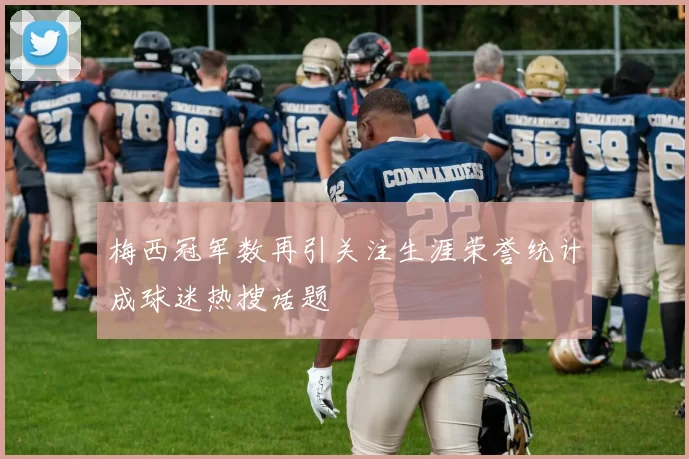 梅西冠军数再引关注生涯荣誉统计成球迷热搜话题