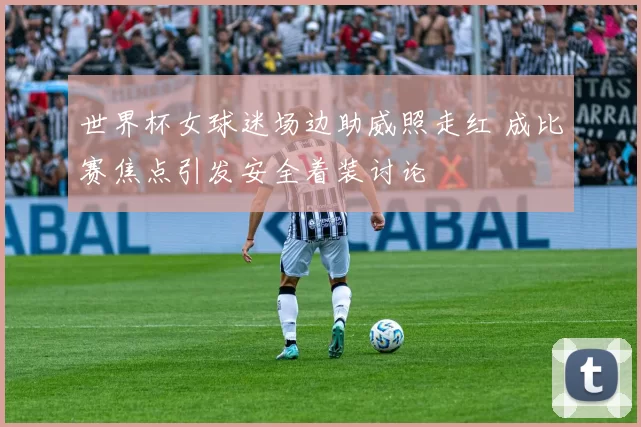 世界杯女球迷场边助威照走红 成比赛焦点引发安全着装讨论