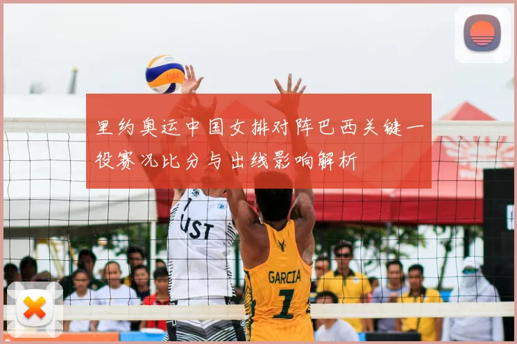 里约奥运中国女排对阵巴西关键一役赛况比分与出线影响解析