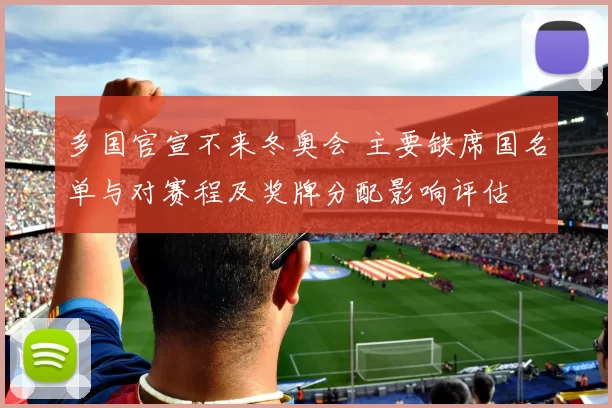 多国官宣不来冬奥会 主要缺席国名单与对赛程及奖牌分配影响评估