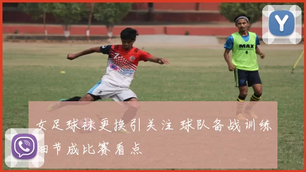 女足球袜更换引关注 球队备战训练细节成比赛看点