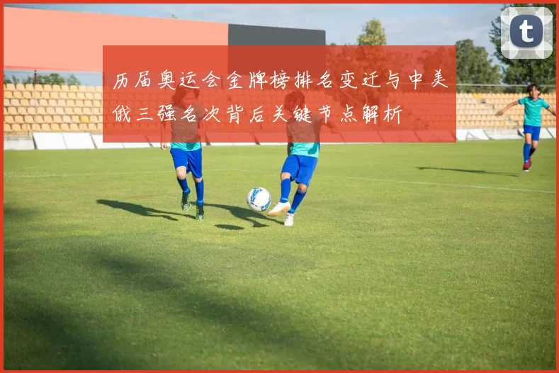 历届奥运会金牌榜排名变迁与中美俄三强名次背后关键节点解析