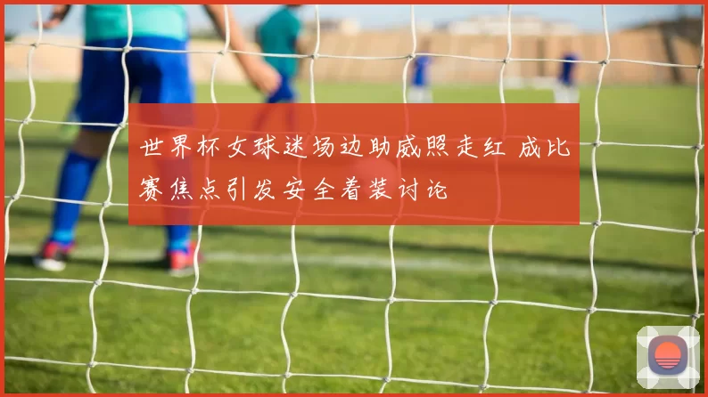 世界杯女球迷场边助威照走红 成比赛焦点引发安全着装讨论