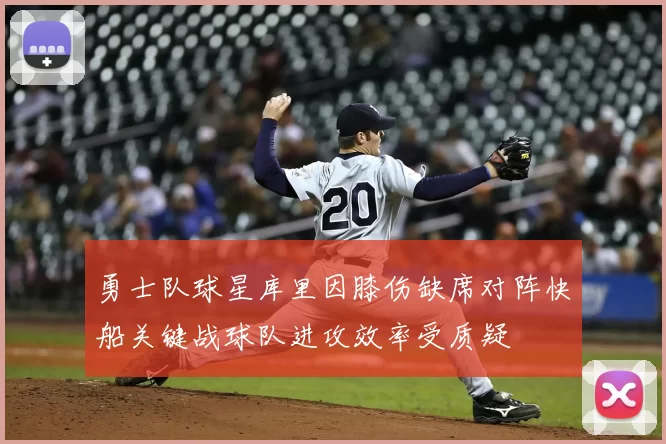 勇士队球星库里因膝伤缺席对阵快船关键战球队进攻效率受质疑