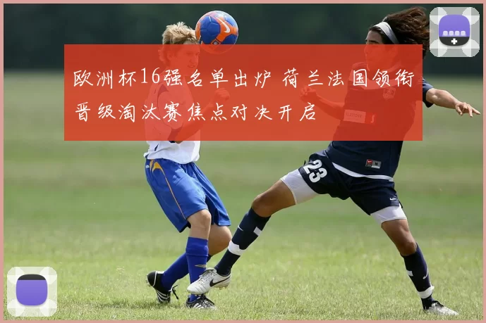 欧洲杯16强名单出炉 荷兰法国领衔晋级淘汰赛焦点对决开启