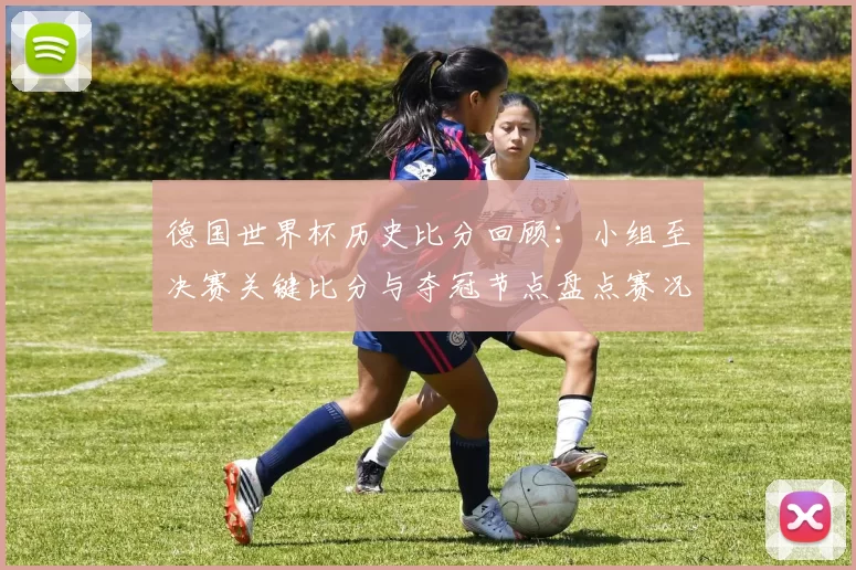 德国世界杯历史比分回顾：小组至决赛关键比分与夺冠节点盘点赛况详解