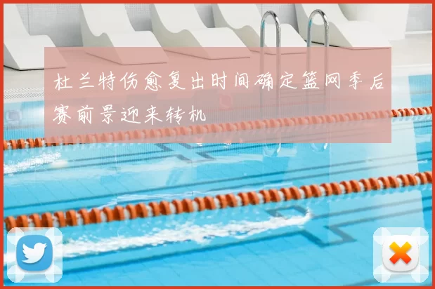 杜兰特伤愈复出时间确定篮网季后赛前景迎来转机