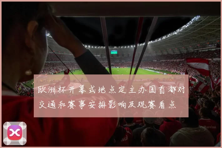 欧洲杯开幕式地点定主办国首都对交通和赛事安排影响及观赛看点