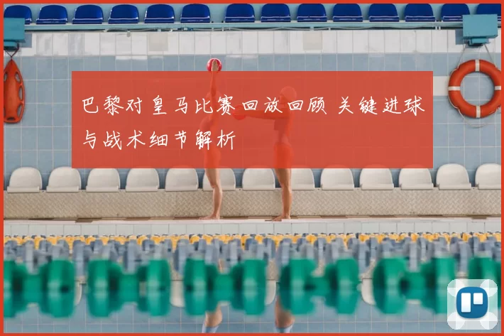 巴黎对皇马比赛回放回顾 关键进球与战术细节解析