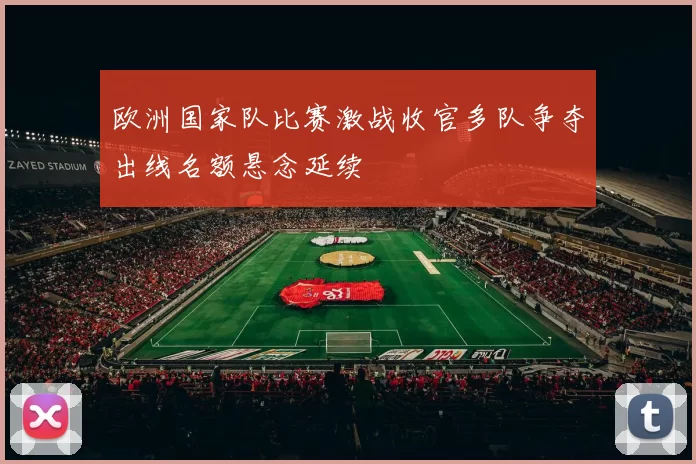 欧洲国家队比赛激战收官多队争夺出线名额悬念延续