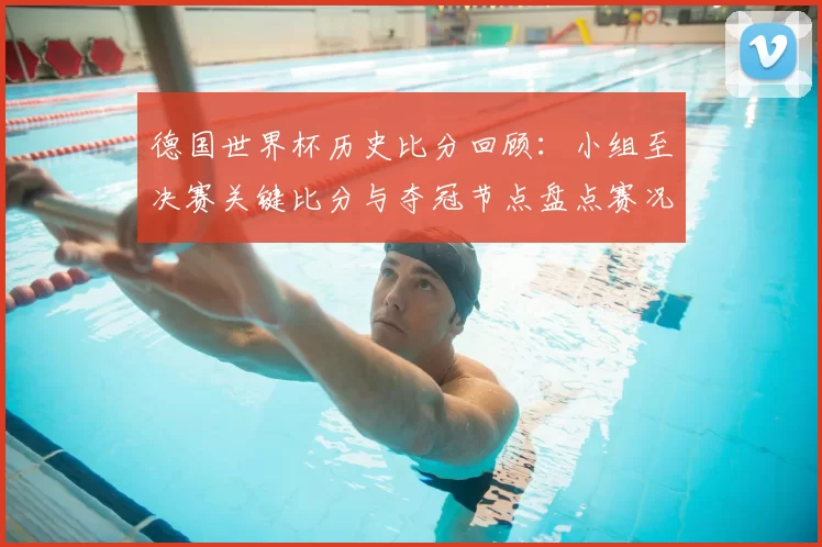 德国世界杯历史比分回顾：小组至决赛关键比分与夺冠节点盘点赛况详解