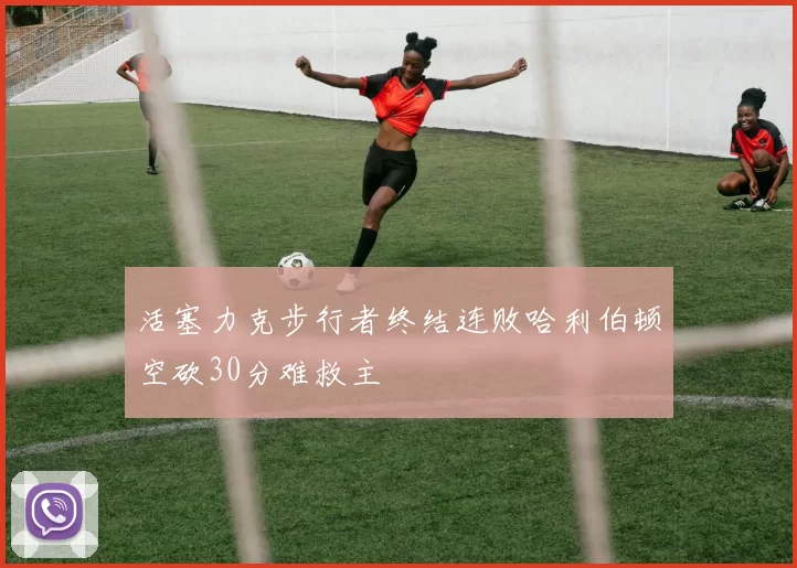 活塞力克步行者终结连败哈利伯顿空砍30分难救主