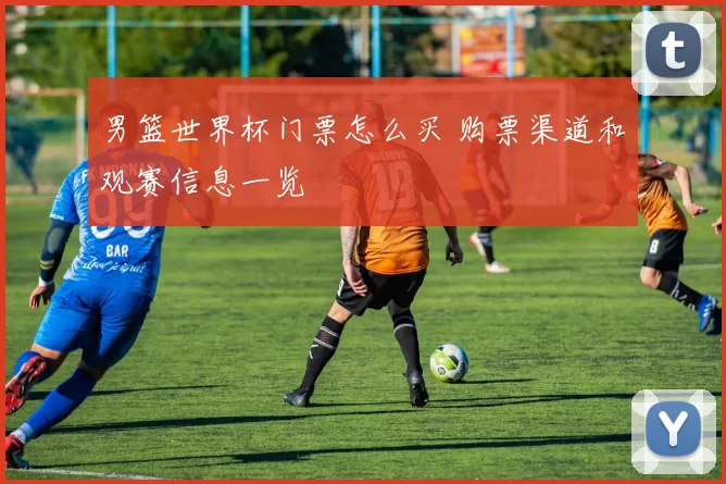 男篮世界杯门票怎么买 购票渠道和观赛信息一览