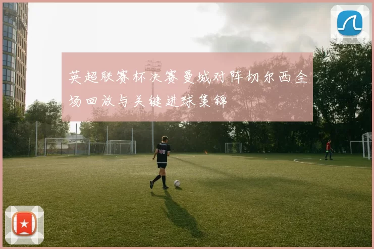 英超联赛杯决赛曼城对阵切尔西全场回放与关键进球集锦