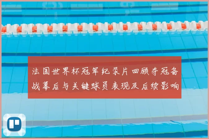 法国世界杯冠军纪录片回顾夺冠备战幕后与关键球员表现及后续影响
