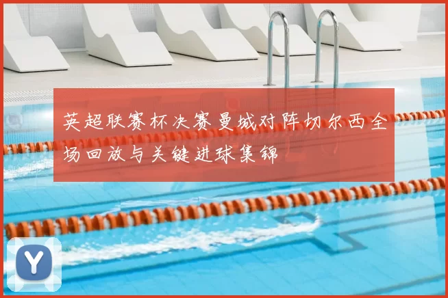 英超联赛杯决赛曼城对阵切尔西全场回放与关键进球集锦