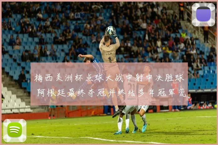 梅西美洲杯点球大战中射中决胜球 阿根廷最终夺冠并终结多年冠军荒