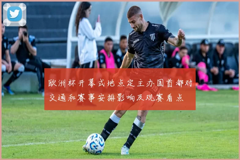 欧洲杯开幕式地点定主办国首都对交通和赛事安排影响及观赛看点