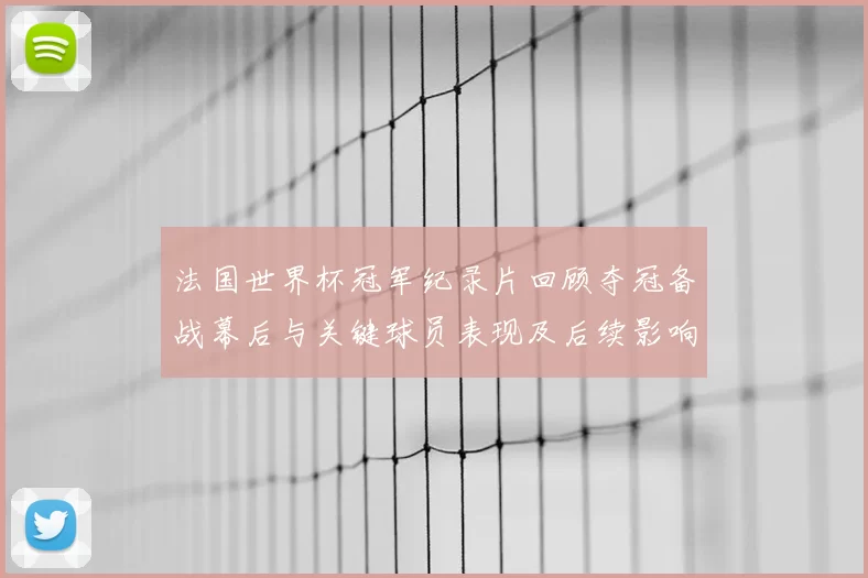 法国世界杯冠军纪录片回顾夺冠备战幕后与关键球员表现及后续影响