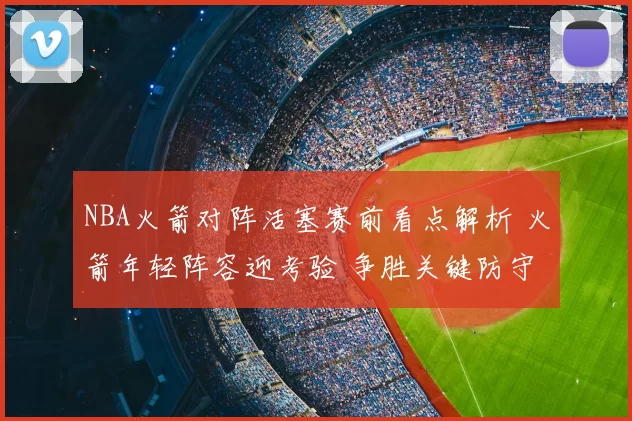 NBA火箭对阵活塞赛前看点解析 火箭年轻阵容迎考验 争胜关键防守