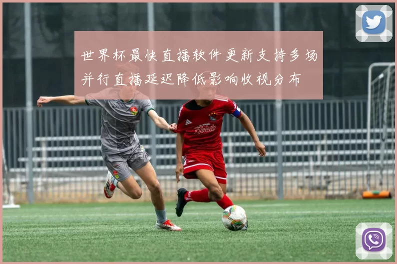 世界杯最快直播软件更新支持多场并行直播延迟降低影响收视分布