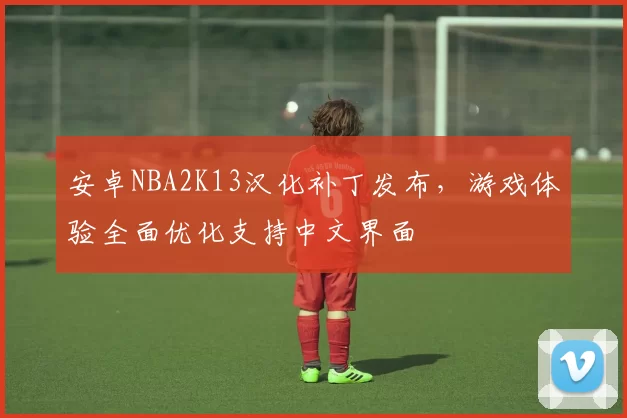 安卓NBA2K13汉化补丁发布，游戏体验全面优化支持中文界面