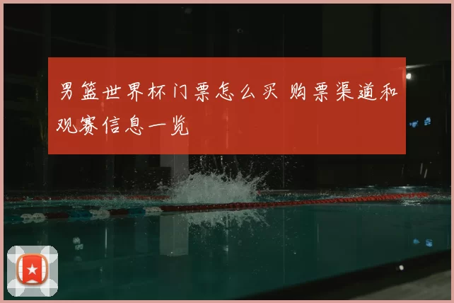 男篮世界杯门票怎么买 购票渠道和观赛信息一览