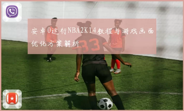 安卓0运行NBA2K14教程与游戏画面优化方案解析