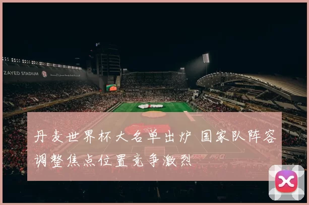 丹麦世界杯大名单出炉 国家队阵容调整焦点位置竞争激烈