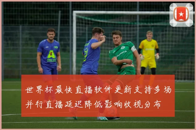 世界杯最快直播软件更新支持多场并行直播延迟降低影响收视分布