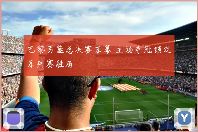 巴黎男篮总决赛落幕 主场夺冠锁定系列赛胜局