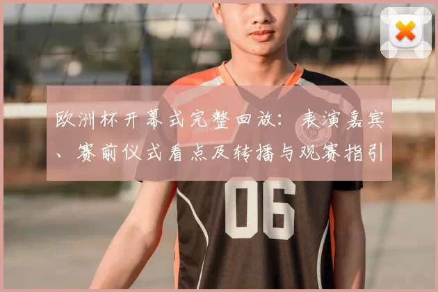 欧洲杯开幕式完整回放：表演嘉宾、赛前仪式看点及转播与观赛指引