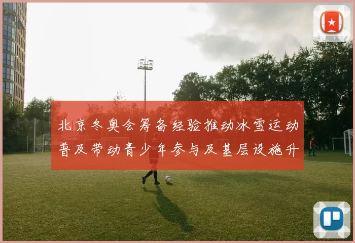 北京冬奥会筹备经验推动冰雪运动普及带动青少年参与及基层设施升级